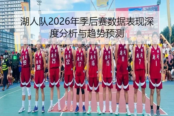 湖人队2026年季后赛数据表现深度分析与趋势预测