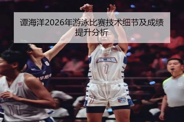 谭海洋2026年游泳比赛技术细节及成绩提升分析