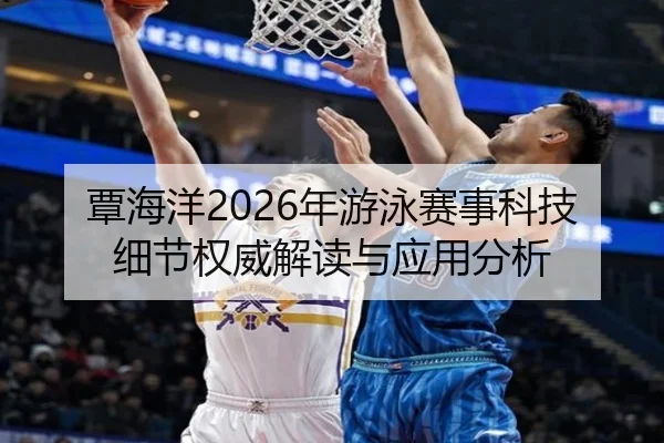 覃海洋2026年游泳赛事科技细节权威解读与应用分析