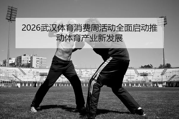 2026武汉体育消费周活动全面启动推动体育产业新发展