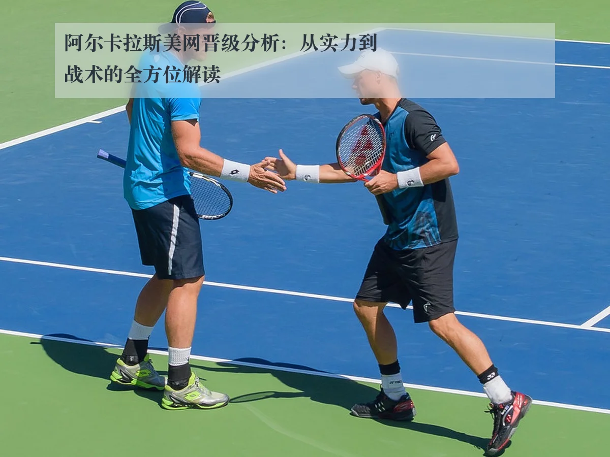阿尔卡拉斯美网晋级分析:从实力到战术的全方位解读